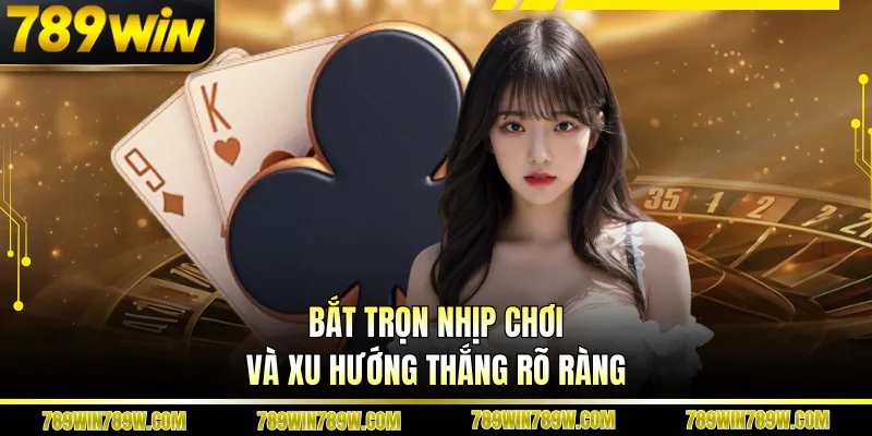 Baccarat 789WIN - Cuộc Chơi Tốc Độ, Không Gián Đoạn 5 Bắt trọn nhịp chơi và xu hướng thắng rõ ràng